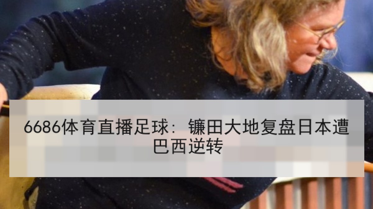 6686体育直播足球: 镰田大地复盘日本遭巴西逆转