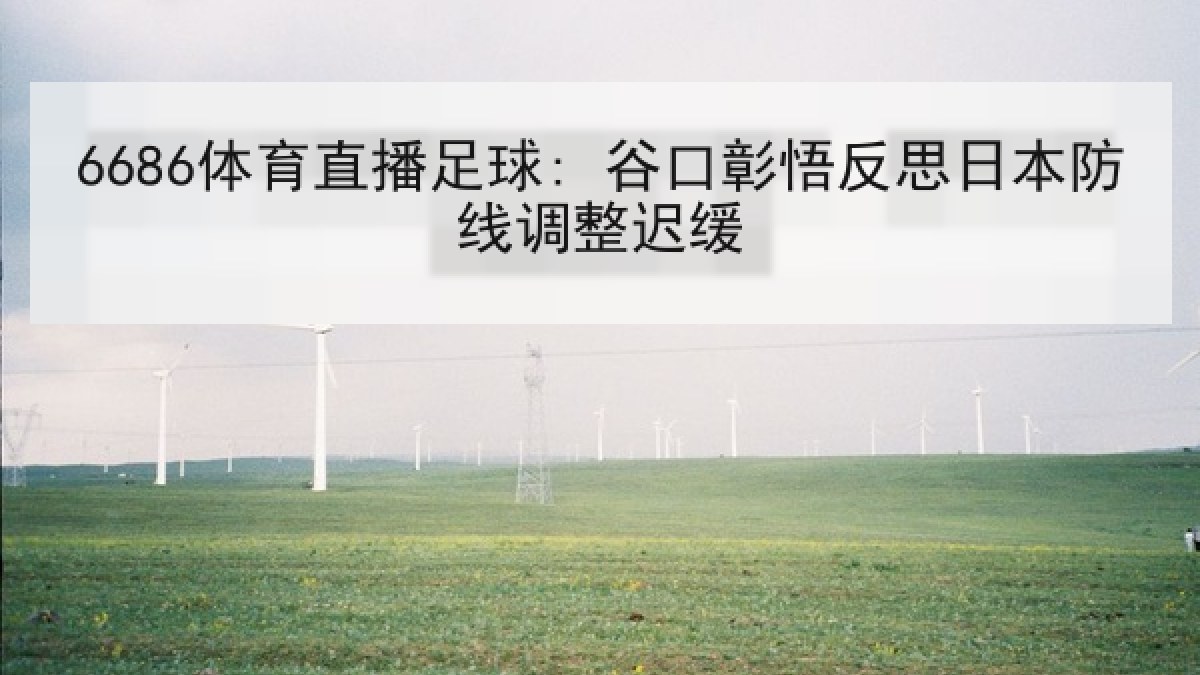 6686体育直播足球: 谷口彰悟反思日本防线调整迟缓
