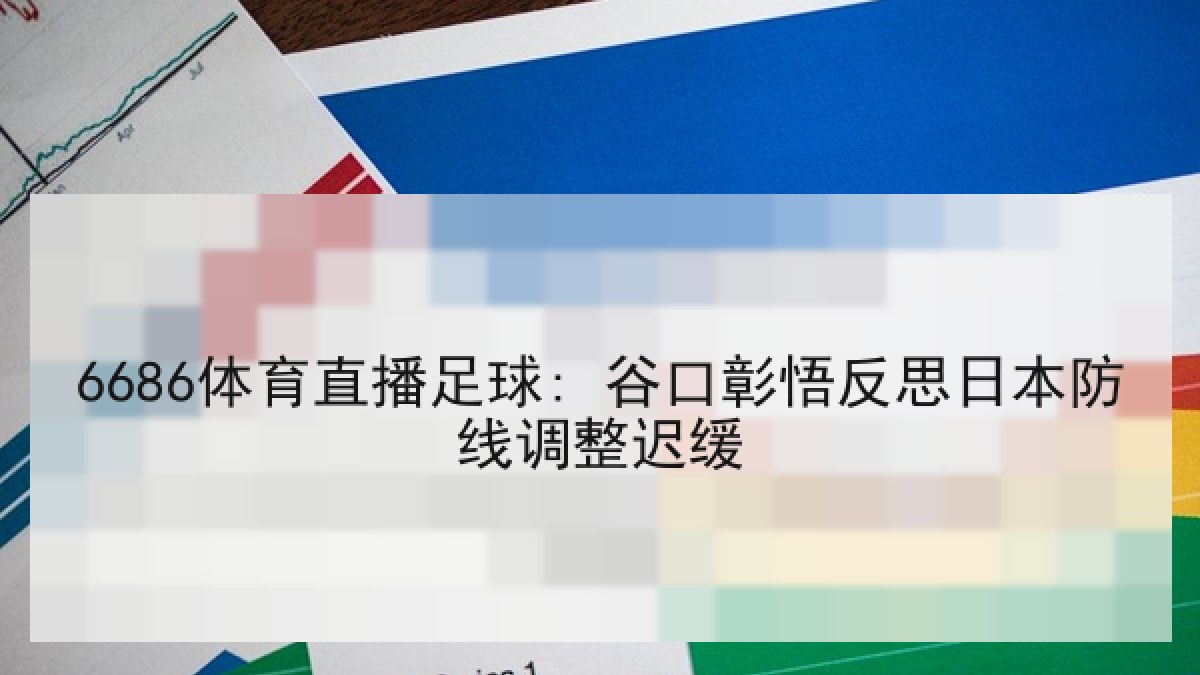 6686体育直播足球: 谷口彰悟反思日本防线调整迟缓