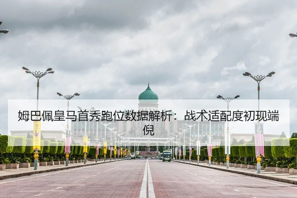 姆巴佩皇马首秀跑位数据解析：战术适配度初现端倪