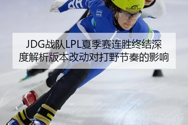 JDG战队LPL夏季赛连胜终结深度解析版本改动对打野节奏的影响