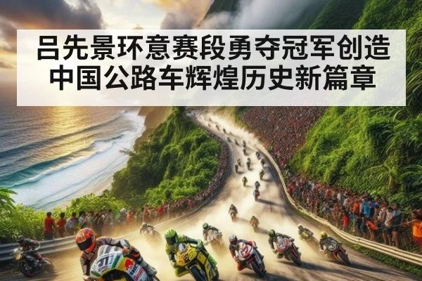 吕先景环意赛段勇夺冠军创造中国公路车辉煌历史新篇章