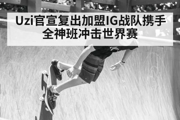 Uzi官宣复出加盟IG战队携手全神班冲击世界赛