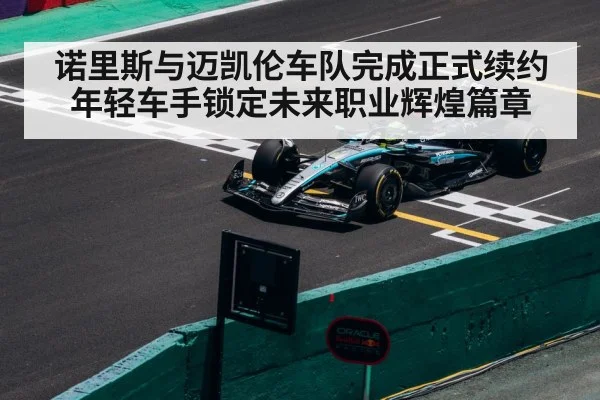 诺里斯与迈凯伦车队完成正式续约年轻车手锁定未来职业辉煌篇章