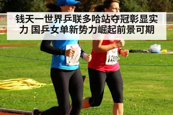 钱天一世界乒联多哈站夺冠彰显实力 国乒女单新势力崛起前景可期