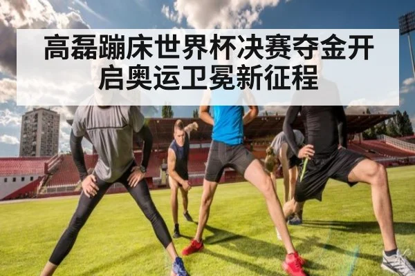 高磊蹦床世界杯决赛夺金开启奥运卫冕新征程
