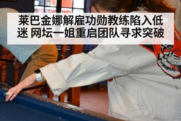 莱巴金娜解雇功勋教练陷入低迷 网坛一姐重启团队寻求突破